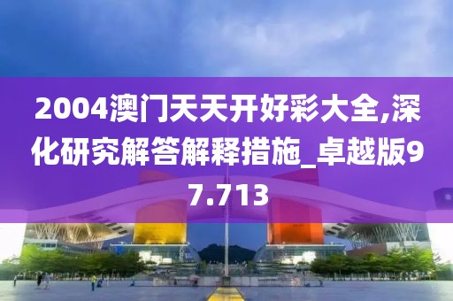 2004澳門天天開(kāi)好彩大全,深化研究解答解釋措施_卓越版97.713