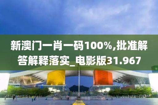新澳門一肖一碼100%,批準解答解釋落實_電影版31.967