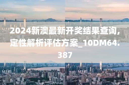 2024新澳最新開獎結(jié)果查詢,定性解析評估方案_10DM64.387