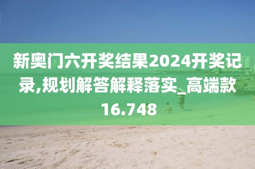 新奧門六開獎結(jié)果2024開獎記錄,規(guī)劃解答解釋落實_高端款16.748