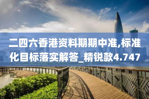 二四六香港資料期期中準(zhǔn),標(biāo)準(zhǔn)化目標(biāo)落實解答_精銳款4.747