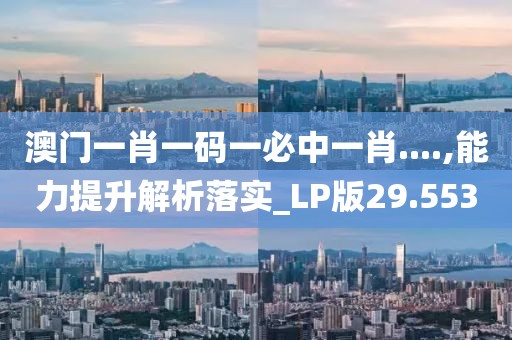 澳門一肖一碼一必中一肖....,能力提升解析落實_LP版29.553