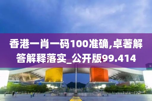 香港一肖一碼100準確,卓著解答解釋落實_公開版99.414