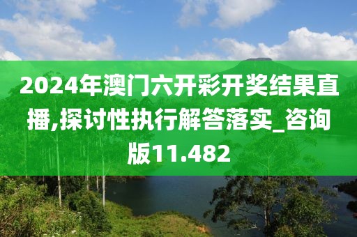 2024年澳門六開彩開獎結(jié)果直播,探討性執(zhí)行解答落實_咨詢版11.482