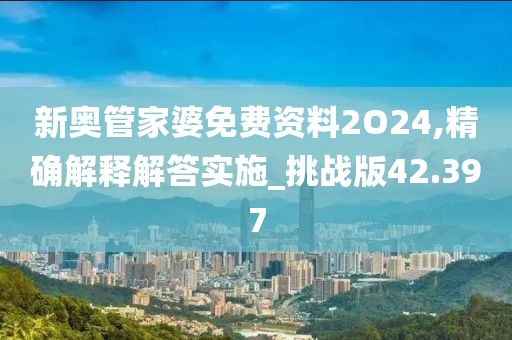 新奧管家婆免費資料2O24,精確解釋解答實施_挑戰(zhàn)版42.397