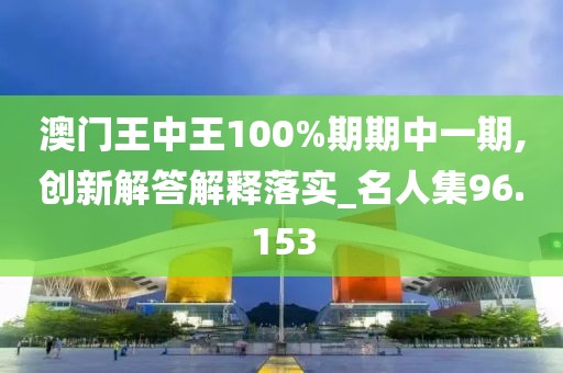 澳門王中王100%期期中一期,創(chuàng)新解答解釋落實_名人集96.153