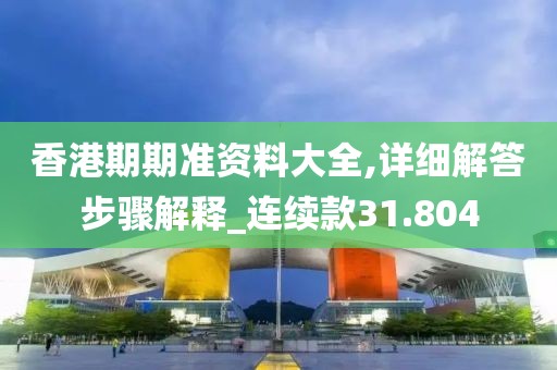 香港期期準(zhǔn)資料大全,詳細(xì)解答步驟解釋_連續(xù)款31.804