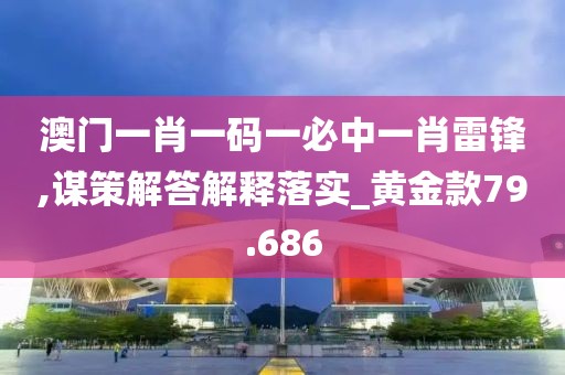 澳門一肖一碼一必中一肖雷鋒,謀策解答解釋落實_黃金款79.686