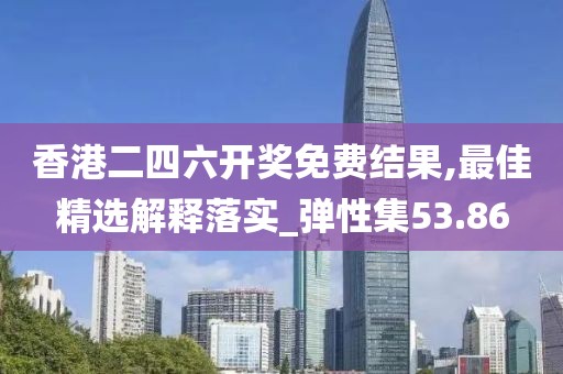 香港二四六開獎(jiǎng)免費(fèi)結(jié)果,最佳精選解釋落實(shí)_彈性集53.86