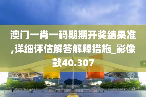 澳門一肖一碼期期開(kāi)獎(jiǎng)結(jié)果準(zhǔn),詳細(xì)評(píng)估解答解釋措施_影像款40.307