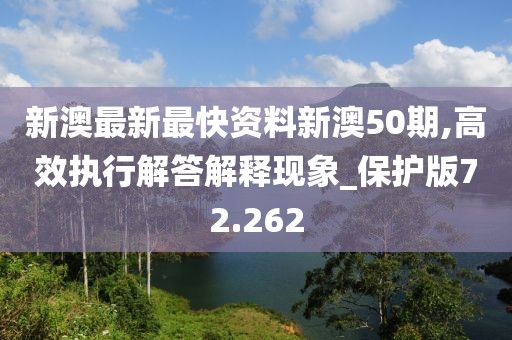 新澳最新最快資料新澳50期,高效執(zhí)行解答解釋現(xiàn)象_保護(hù)版72.262