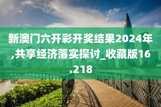 新澳門六開彩開獎(jiǎng)結(jié)果2024年,共享經(jīng)濟(jì)落實(shí)探討_收藏版16.218