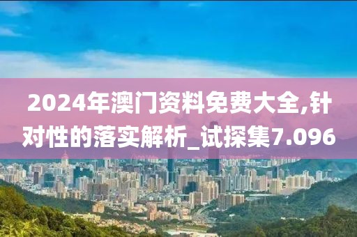 2024年澳門資料免費大全,針對性的落實解析_試探集7.096