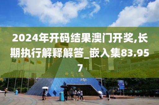2024年開碼結(jié)果澳門開獎,長期執(zhí)行解釋解答_嵌入集83.957