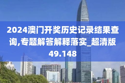 2024澳門開獎(jiǎng)歷史記錄結(jié)果查詢,專題解答解釋落實(shí)_超清版49.148