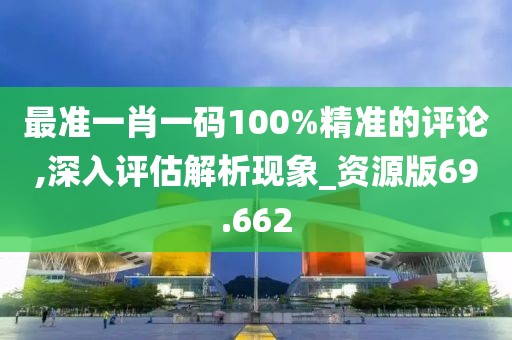 最準一肖一碼100%精準的評論,深入評估解析現(xiàn)象_資源版69.662