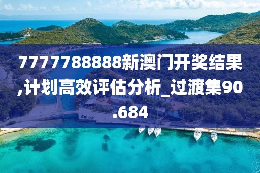 7777788888新澳門開(kāi)獎(jiǎng)結(jié)果,計(jì)劃高效評(píng)估分析_過(guò)渡集90.684