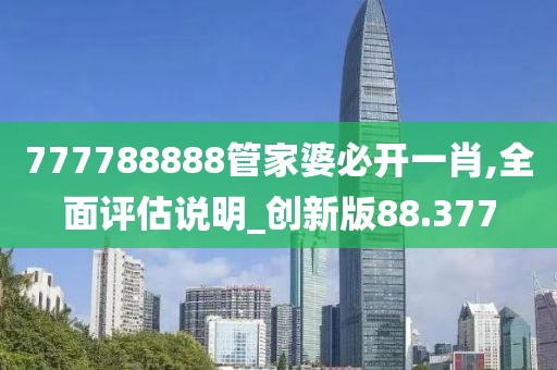 777788888管家婆必開一肖,全面評(píng)估說明_創(chuàng)新版88.377