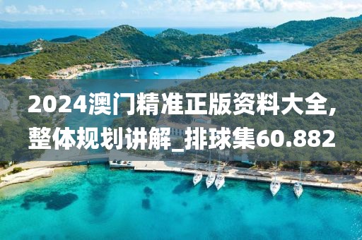 2024澳門精準正版資料大全,整體規(guī)劃講解_排球集60.882