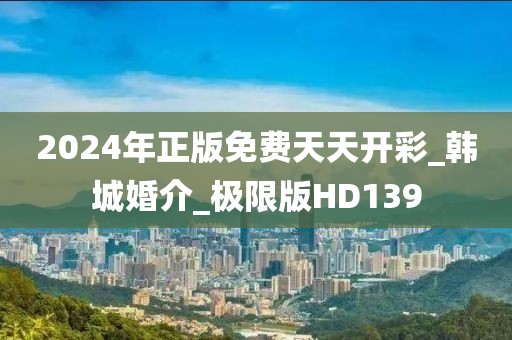 2024年正版免費天天開彩_韓城婚介_極限版HD139