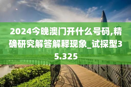2024今晚澳門(mén)開(kāi)什么號(hào)碼,精確研究解答解釋現(xiàn)象_試探型35.325