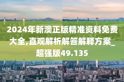 2024年新澳正版精準(zhǔn)資料免費(fèi)大全,直觀解析解答解釋方案_超強(qiáng)版49.135