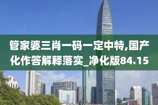 管家婆三肖一碼一定中特,國產(chǎn)化作答解釋落實(shí)_凈化版84.15