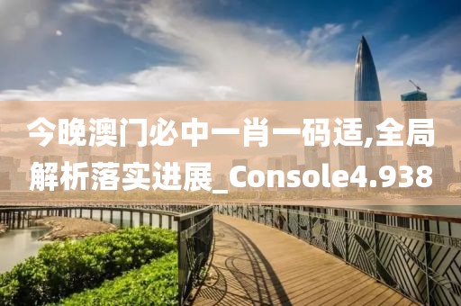 今晚澳門必中一肖一碼適,全局解析落實進展_Console4.938