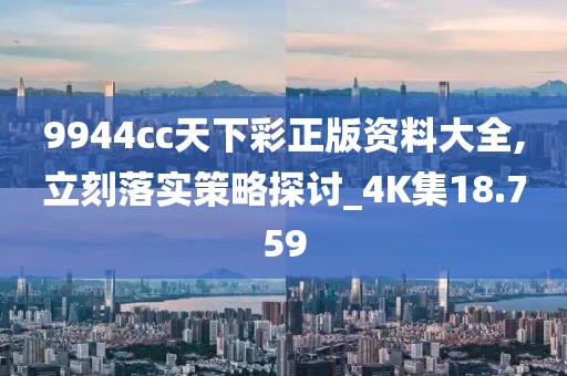 9944cc天下彩正版資料大全,立刻落實(shí)策略探討_4K集18.759