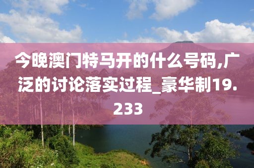 今晚澳門特馬開的什么號(hào)碼,廣泛的討論落實(shí)過程_豪華制19.233