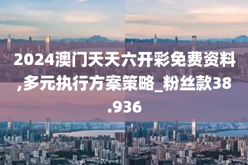 2024澳門天天六開(kāi)彩免費(fèi)資料,多元執(zhí)行方案策略_粉絲款38.936