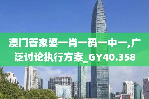 澳門管家婆一肖一碼一中一,廣泛討論執(zhí)行方案_GY40.358