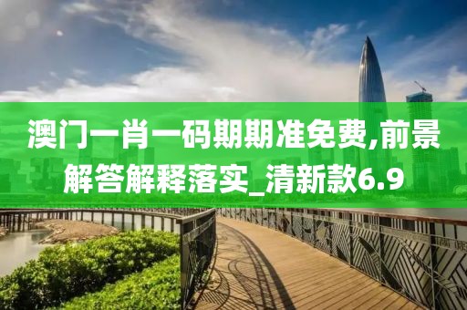 澳門(mén)一肖一碼期期準(zhǔn)免費(fèi),前景解答解釋落實(shí)_清新款6.9