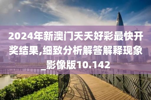 2024年新澳門夭夭好彩最快開獎結果,細致分析解答解釋現(xiàn)象_影像版10.142