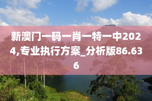 新澳門一碼一肖一特一中2024,專業(yè)執(zhí)行方案_分析版86.636