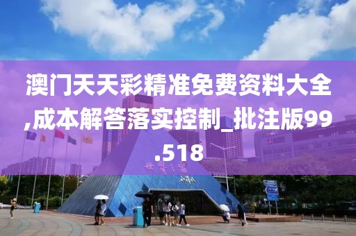 澳門天天彩精準(zhǔn)免費(fèi)資料大全,成本解答落實控制_批注版99.518
