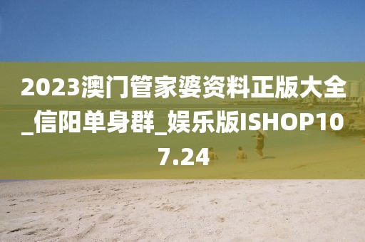 2023澳門管家婆資料正版大全_信陽(yáng)單身群_娛樂(lè)版ISHOP107.24