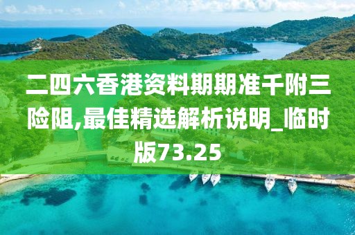 二四六香港資料期期準(zhǔn)千附三險(xiǎn)阻,最佳精選解析說明_臨時(shí)版73.25