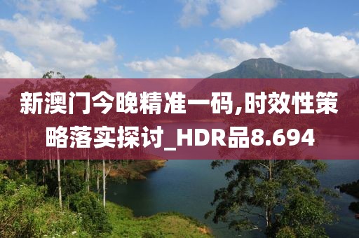 新澳門(mén)今晚精準(zhǔn)一碼,時(shí)效性策略落實(shí)探討_HDR品8.694