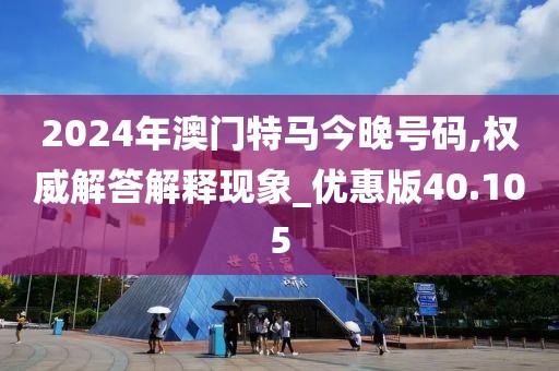2024年澳門(mén)特馬今晚號(hào)碼,權(quán)威解答解釋現(xiàn)象_優(yōu)惠版40.105