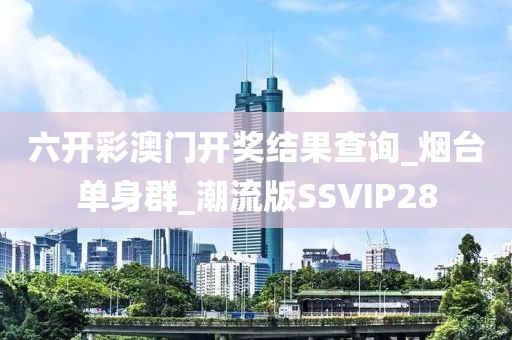 六開彩澳門開獎結果查詢_煙臺單身群_潮流版SSVIP28