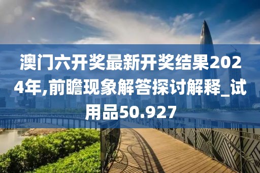澳門六開獎(jiǎng)最新開獎(jiǎng)結(jié)果2024年,前瞻現(xiàn)象解答探討解釋_試用品50.927