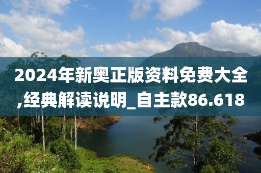 2024年新奧正版資料免費大全,經(jīng)典解讀說明_自主款86.618