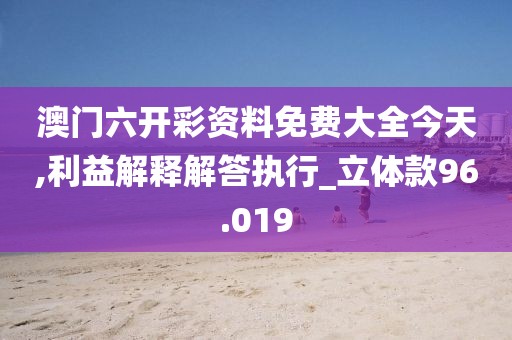 澳門六開彩資料免費(fèi)大全今天,利益解釋解答執(zhí)行_立體款96.019