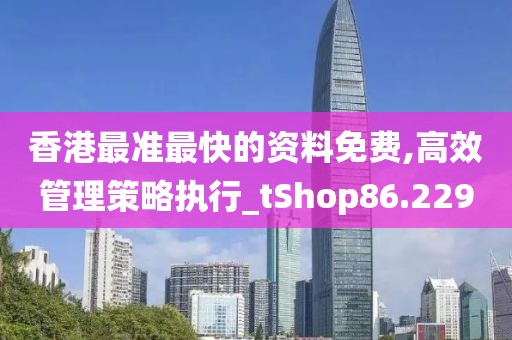 香港最準(zhǔn)最快的資料免費(fèi),高效管理策略執(zhí)行_tShop86.229