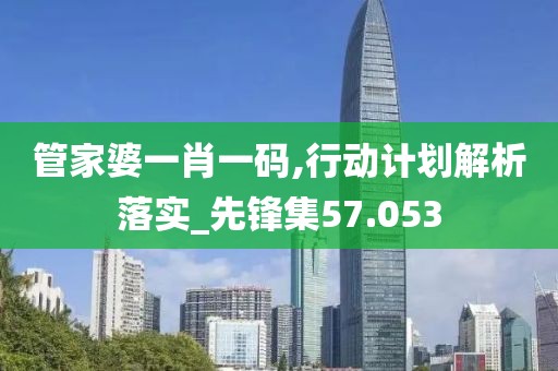 管家婆一肖一碼,行動計劃解析落實_先鋒集57.053