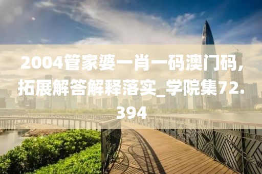 2004管家婆一肖一碼澳門碼,拓展解答解釋落實(shí)_學(xué)院集72.394