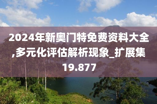 2024年新奧門特免費資料大全,多元化評估解析現(xiàn)象_擴展集19.877