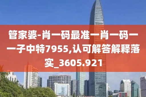管家婆-肖一碼最準一肖一碼一一子中特7955,認可解答解釋落實_3605.921