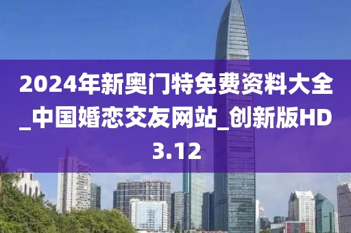 2024年新奧門特免費資料大全_中國婚戀交友網(wǎng)站_創(chuàng)新版HD3.12